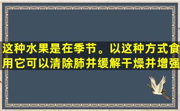 这种水果是在季节。以这种方式食用它可以清除肺并缓解干燥并增强胃，但请记住，这部分是“有毒的”！
