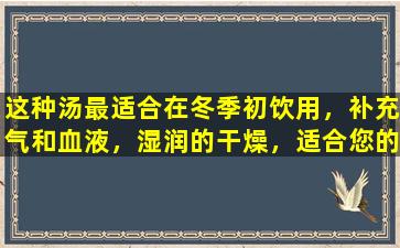 这种汤最适合在冬季初饮用，补充气和血液，湿润的干燥，适合您的皮肤干燥，害怕冷。