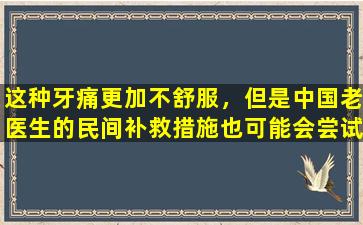 这种牙痛更加不舒服，但是中国老医生的民间补救措施也可能会尝试一下！
