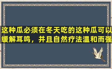 这种瓜必须在冬天吃的这种瓜可以缓解耳鸣，并且自然疗法温和而强大。遗憾的是错过它。