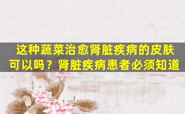 这种蔬菜治愈肾脏疾病的皮肤可以吗？肾脏疾病患者必须知道