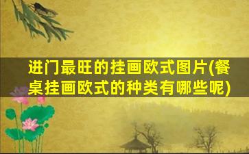 进门最旺的挂画欧式图片(餐桌挂画欧式的种类有哪些呢)