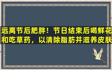 远离节后肥胖！节日结束后喝鲜花和吃草药，以清除脂肪并滋养皮肤并减轻油腻感