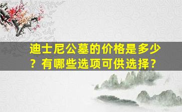 迪士尼公墓的价格是多少？有哪些选项可供选择？