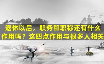 退休以后，职务和职称还有什么作用吗？这四点作用与很多人相关