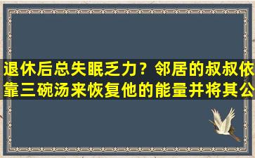 退休后总失眠乏力？邻居的叔叔依靠三碗汤来恢复他的能量并将其公开！