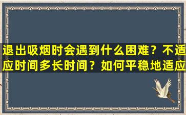 退出吸烟时会遇到什么困难？不适应时间多长时间？如何平稳地适应变化？
