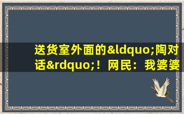 送货室外面的“陶对话”！网民：我婆婆说那一定是男孩，但她最终生了一个女儿