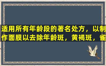 适用所有年龄段的著名处方，以制作面膜以去除年龄斑，黄褐斑，雀斑，滋养肝脏，血液，白点和去除点