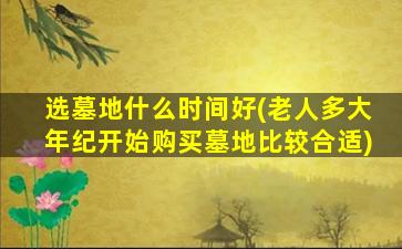 选墓地什么时间好(老人多大年纪开始购买墓地比较合适)