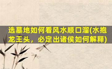选墓地如何看风水顺口溜(水抱龙王头，必定出诸侯如何解释)