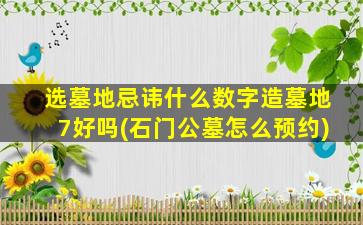 选墓地忌讳什么数字造墓地7好吗(石门公墓怎么预约)