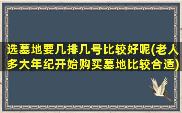 选墓地要几排几号比较好呢(老人多大年纪开始购买墓地比较合适)