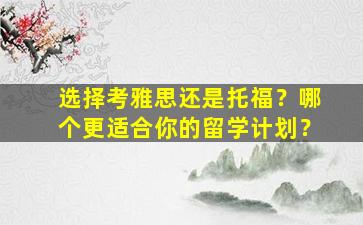 选择考雅思还是托福？哪个更适合你的留学计划？