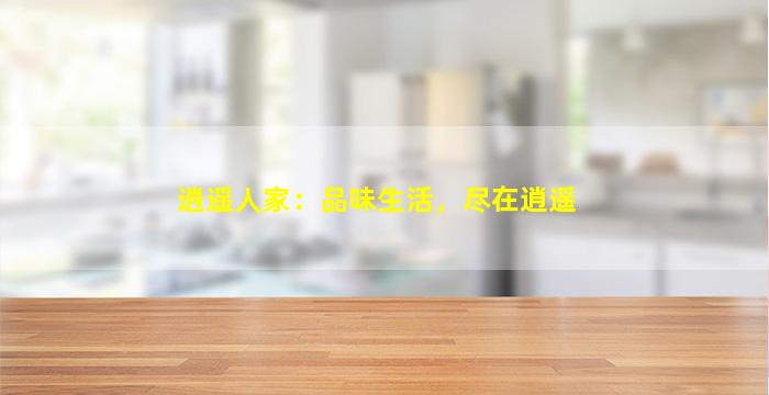 逍遥人家：品味生活，尽在逍遥