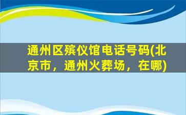 通州区殡仪馆电话号码(北京市，通州火葬场，在哪)