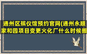 通州区殡仪馆预约官网(通州永顺家和园项目变更火化厂什么时候搬)
