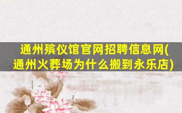 通州殡仪馆官网招聘信息网(通州火葬场为什么搬到永乐店)