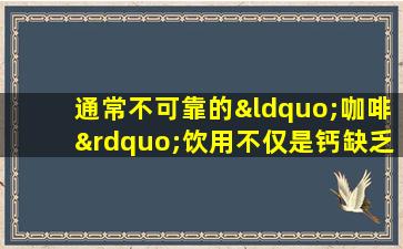 通常不可靠的“咖啡”饮用不仅是钙缺乏症，而且有4种不能喝的人。