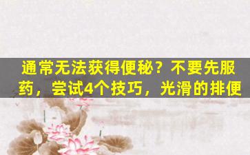通常无法获得便秘？不要先服药，尝试4个技巧，光滑的排便