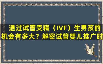 通过试管受精（IVF）生男孩的机会有多大？解密试管婴儿推广时需要注意的事项