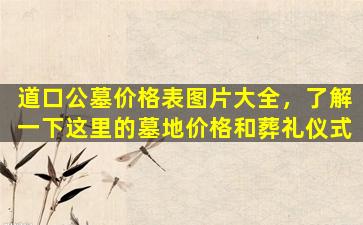 道口公墓价格表图片大全，了解一下这里的墓地价格和葬礼仪式