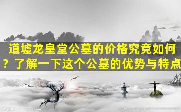 道墟龙皇堂公墓的价格究竟如何？了解一下这个公墓的优势与特点