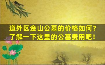 道外区金山公墓的价格如何？了解一下这里的公墓费用吧！