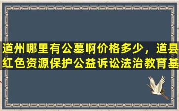 道州哪里有公墓啊价格多少，道县红色资源保护公益诉讼法治教育基地揭牌