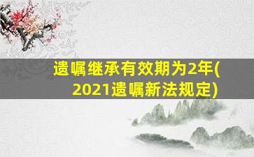 遗嘱继承有效期为2年(2021遗嘱新法规定)
