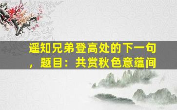 遥知兄弟登高处的下一句，题目：共赏秋色意蕴间