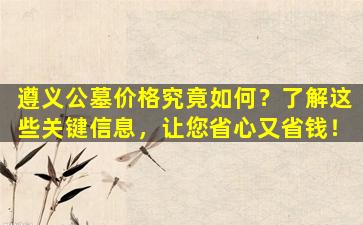 遵义公墓价格究竟如何？了解这些关键信息，让您省心又省钱！