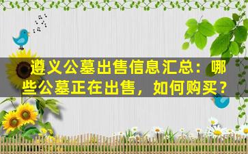 遵义公墓出售信息汇总：哪些公墓正在出售，如何购买？