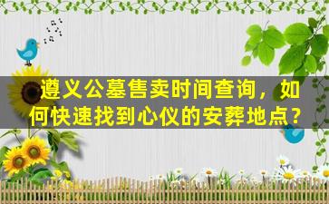 遵义公墓售卖时间查询，如何快速找到心仪的安葬地点？