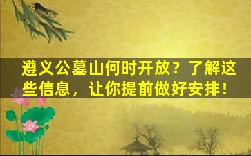 遵义公墓山何时开放？了解这些信息，让你提前做好安排！