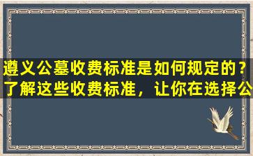 遵义公墓收费标准是如何规定的？了解这些收费标准，让你在选择公墓时更加明智！