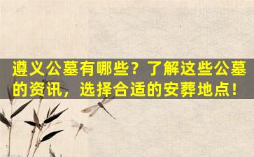 遵义公墓有哪些？了解这些公墓的资讯，选择合适的安葬地点！