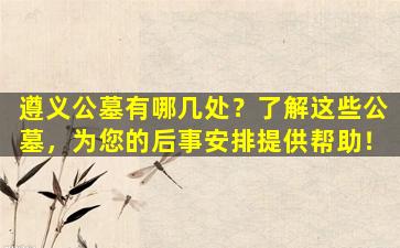 遵义公墓有哪几处？了解这些公墓，为您的后事安排提供帮助！