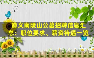 遵义南陵山公墓招聘信息汇总：职位要求、薪资待遇一览