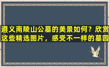 遵义南陵山公墓的美景如何？欣赏这些精选图片，感受不一样的墓园风景
