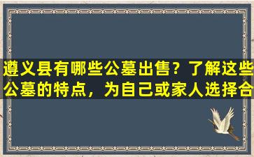 遵义县有哪些公墓出售？了解这些公墓的特点，为自己或家人选择合适的安息之地