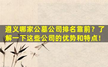 遵义哪家公墓公司排名靠前？了解一下这些公司的优势和特点！