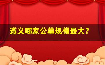 遵义哪家公墓规模最大？