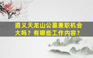 遵义天龙山公墓兼职机会大吗？有哪些工作内容？