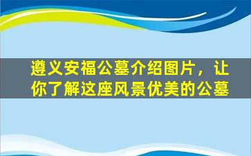 遵义安福公墓介绍图片，让你了解这座风景优美的公墓