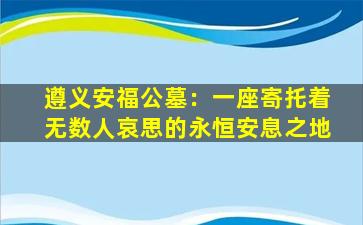 遵义安福公墓：一座寄托着无数人哀思的永恒安息之地