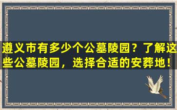 遵义市有多少个公墓陵园？了解这些公墓陵园，选择合适的安葬地！