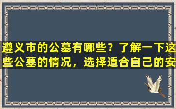 遵义市的公墓有哪些？了解一下这些公墓的情况，选择适合自己的安葬地点