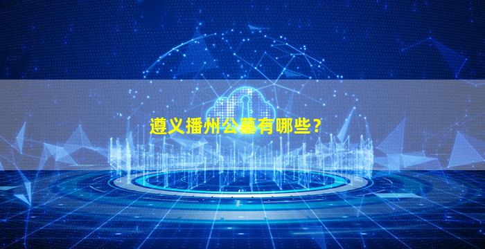 遵义播州公墓有哪些？