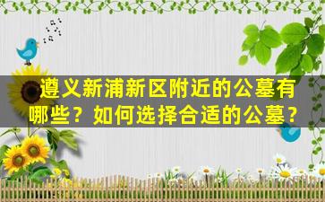 遵义新浦新区附近的公墓有哪些？如何选择合适的公墓？